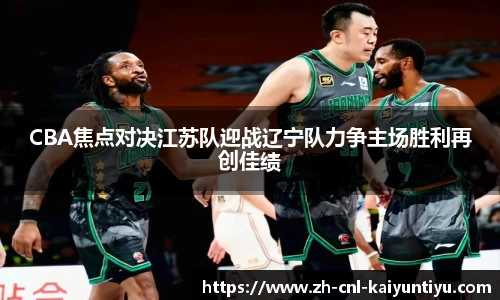 CBA焦点对决江苏队迎战辽宁队力争主场胜利再创佳绩